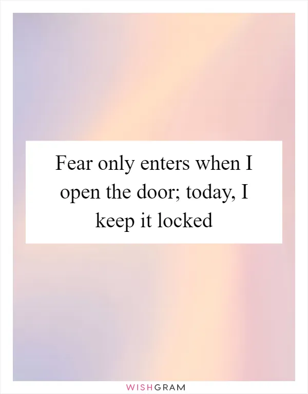 Fear only enters when I open the door; today, I keep it locked