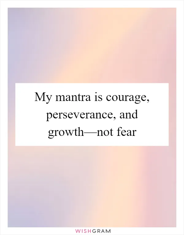 My mantra is courage, perseverance, and growth—not fear