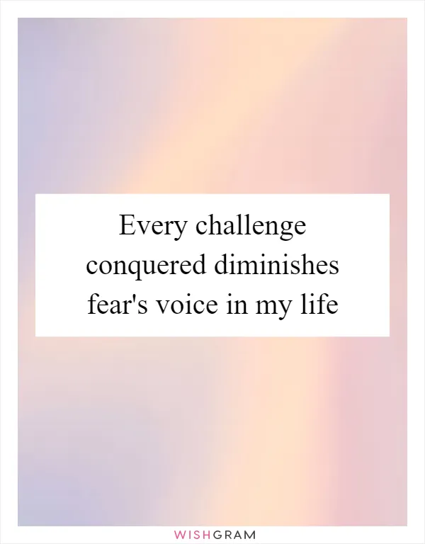 Every challenge conquered diminishes fear's voice in my life
