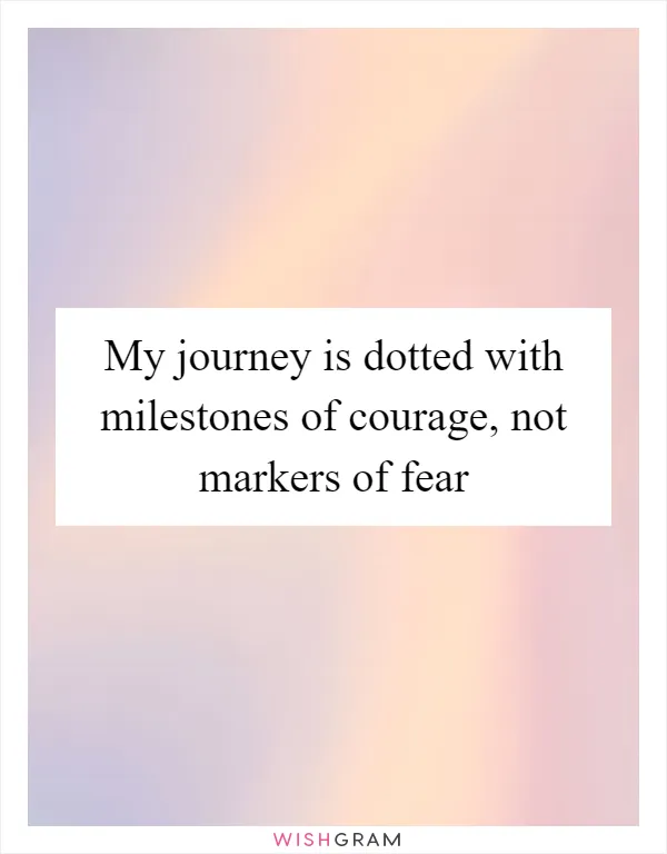 My journey is dotted with milestones of courage, not markers of fear