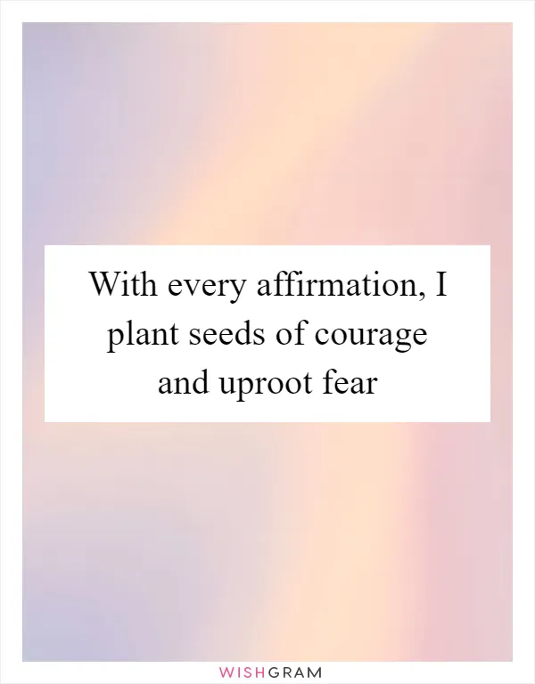 With every affirmation, I plant seeds of courage and uproot fear