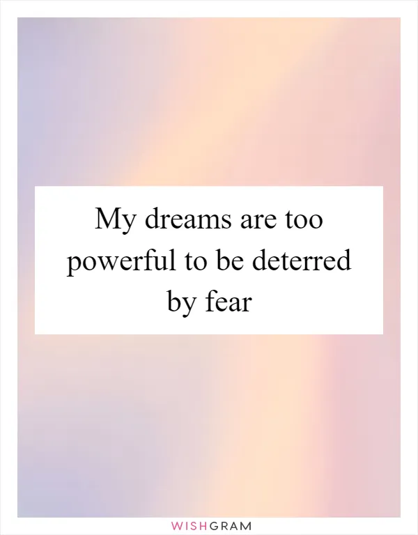 My dreams are too powerful to be deterred by fear