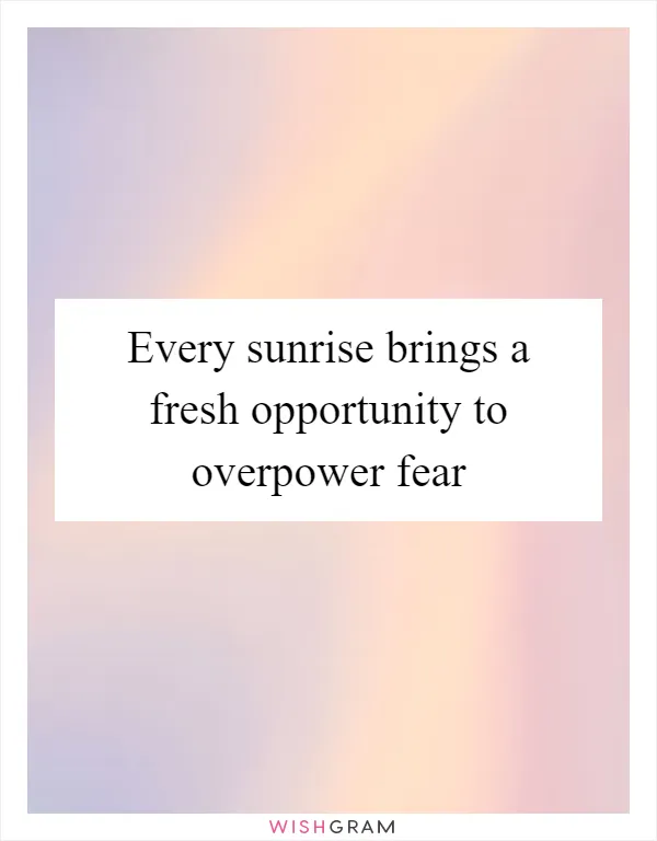 Every sunrise brings a fresh opportunity to overpower fear