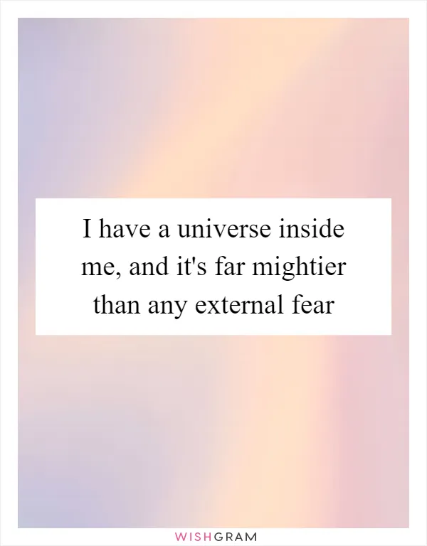 I have a universe inside me, and it's far mightier than any external fear