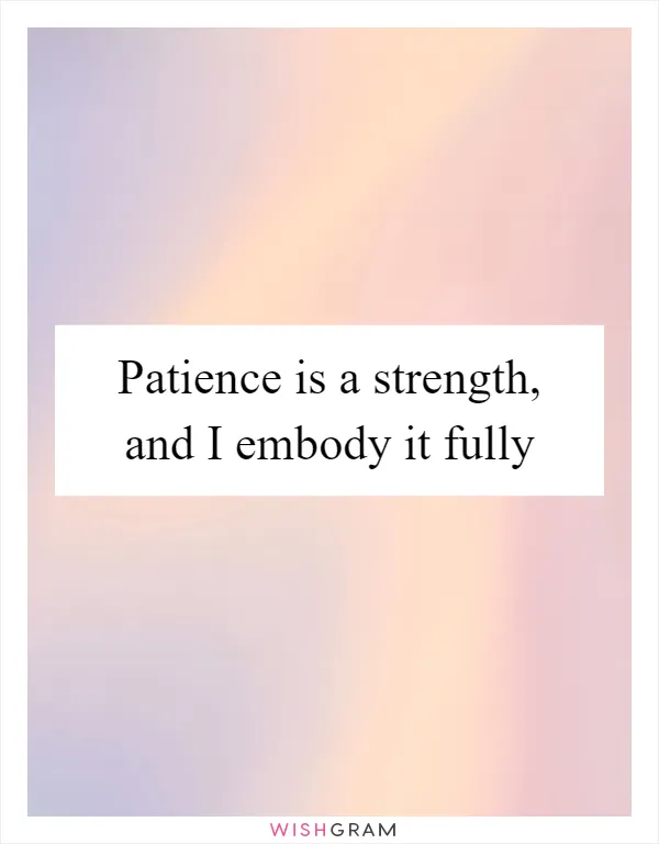 Patience is a strength, and I embody it fully
