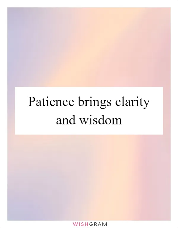 Patience brings clarity and wisdom