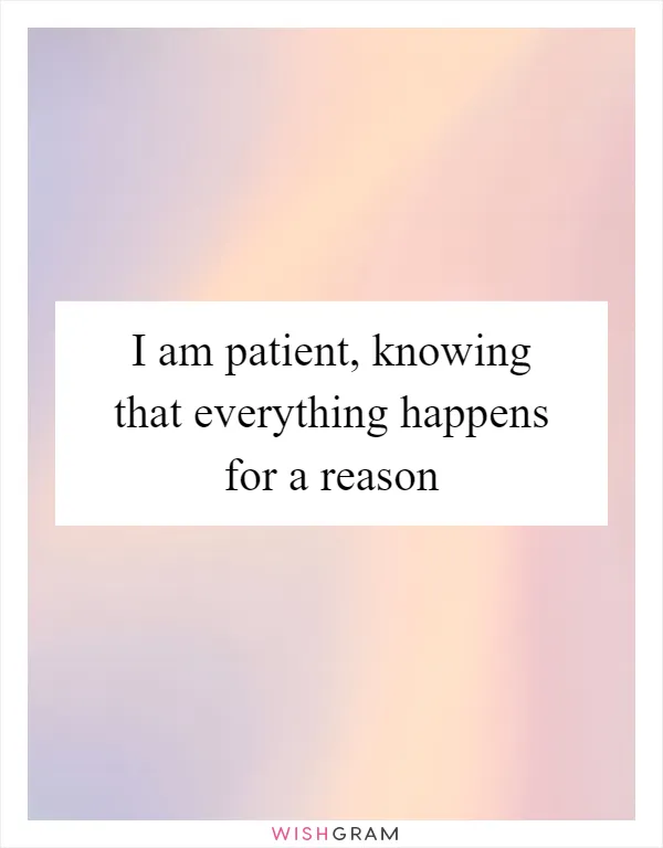 I am patient, knowing that everything happens for a reason