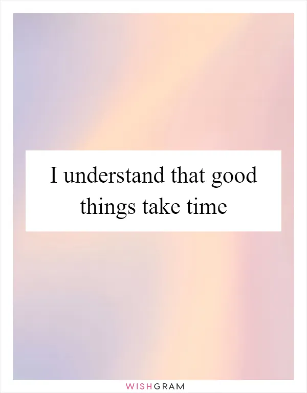 I understand that good things take time
