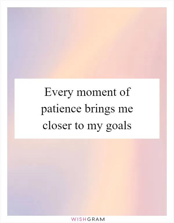 Every moment of patience brings me closer to my goals