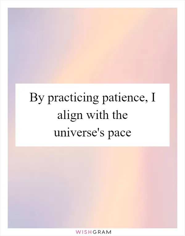 By practicing patience, I align with the universe's pace