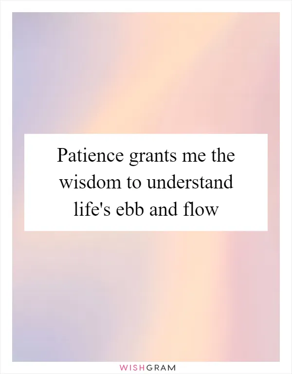 Patience grants me the wisdom to understand life's ebb and flow