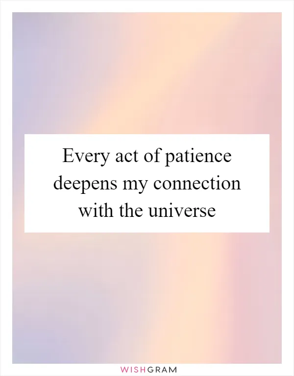 Every act of patience deepens my connection with the universe