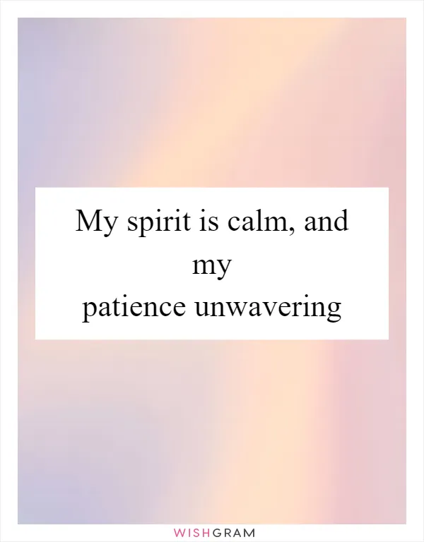 My spirit is calm, and my patience unwavering
