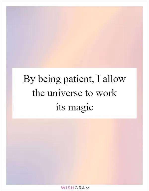 By being patient, I allow the universe to work its magic