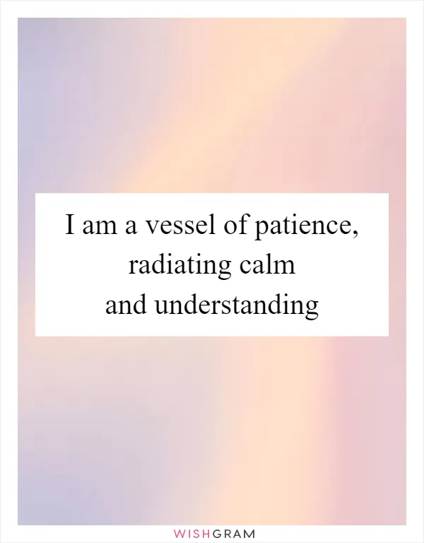 I am a vessel of patience, radiating calm and understanding