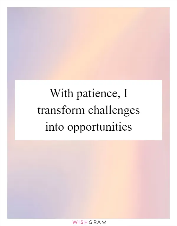 With patience, I transform challenges into opportunities