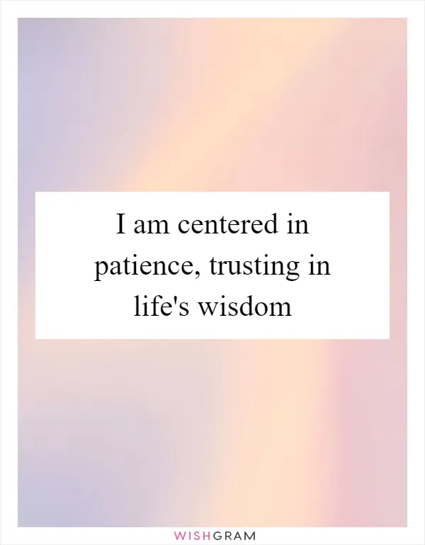 I am centered in patience, trusting in life's wisdom