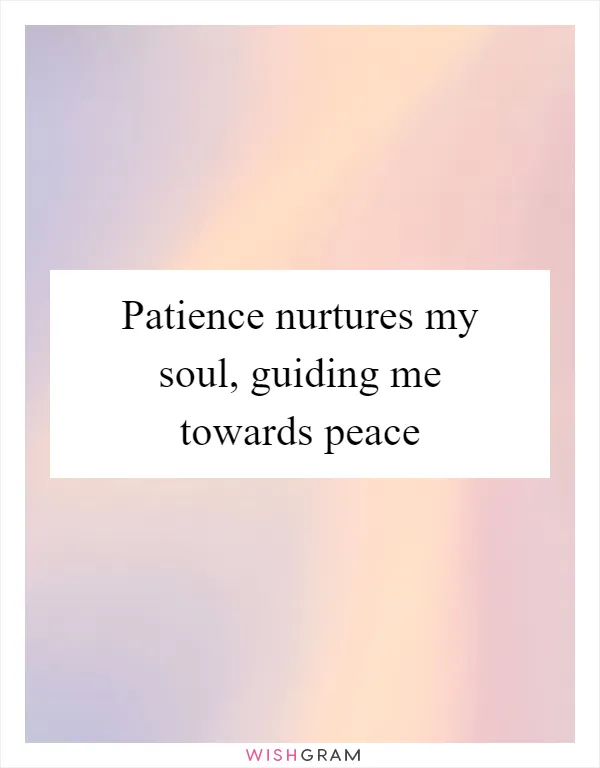 Patience nurtures my soul, guiding me towards peace