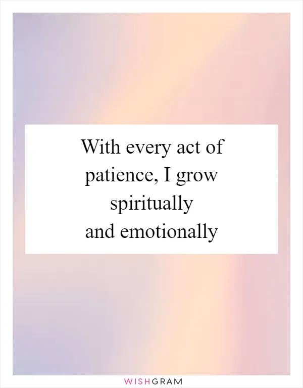 With every act of patience, I grow spiritually and emotionally