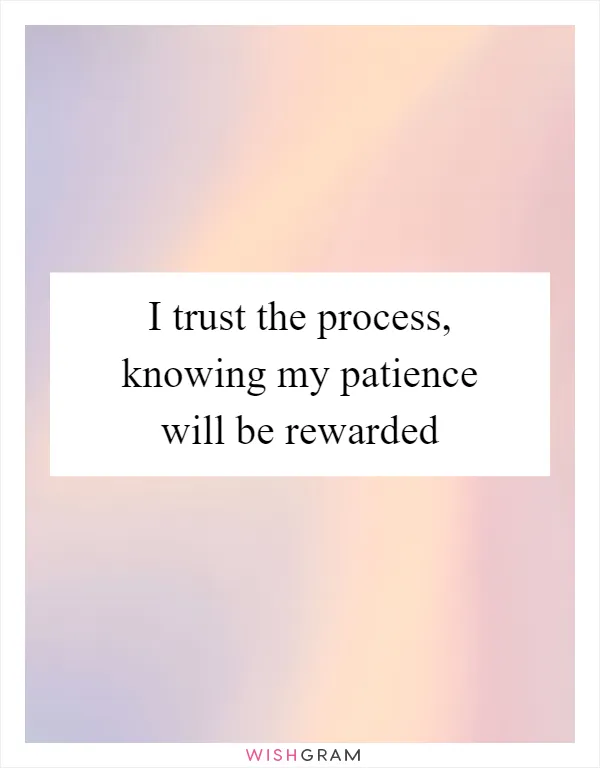 I trust the process, knowing my patience will be rewarded