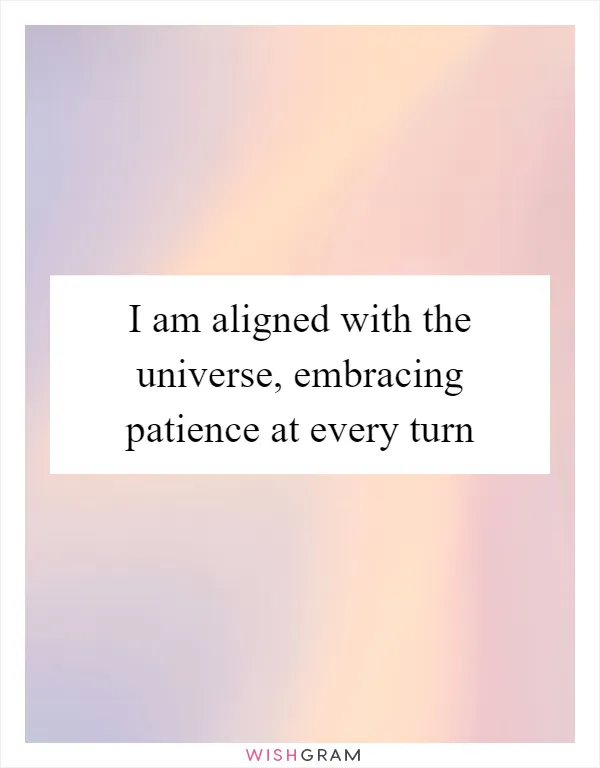 I am aligned with the universe, embracing patience at every turn