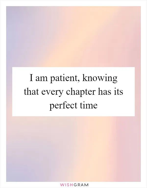 I am patient, knowing that every chapter has its perfect time