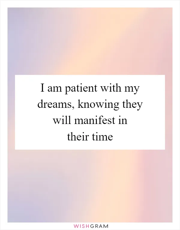 I am patient with my dreams, knowing they will manifest in their time
