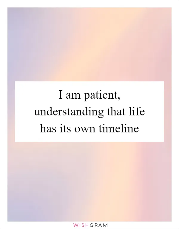 I am patient, understanding that life has its own timeline