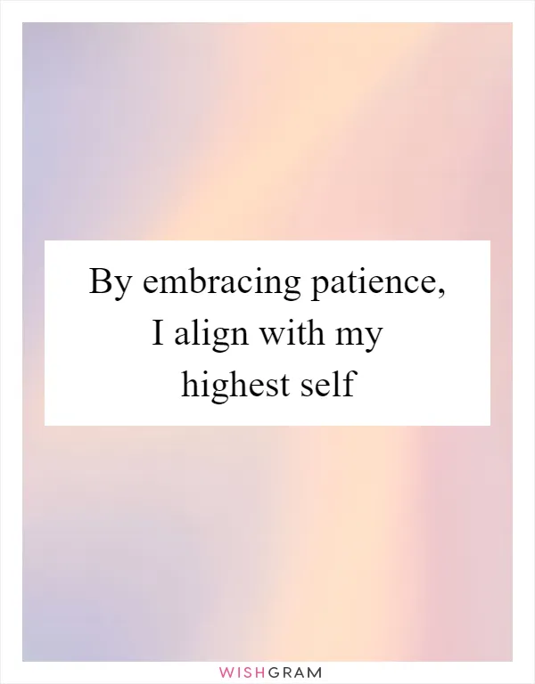 By embracing patience, I align with my highest self