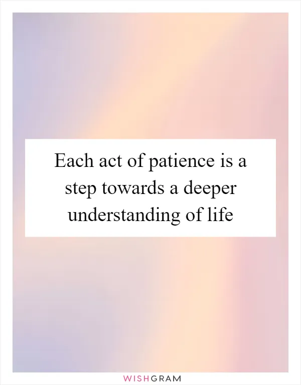 Each act of patience is a step towards a deeper understanding of life