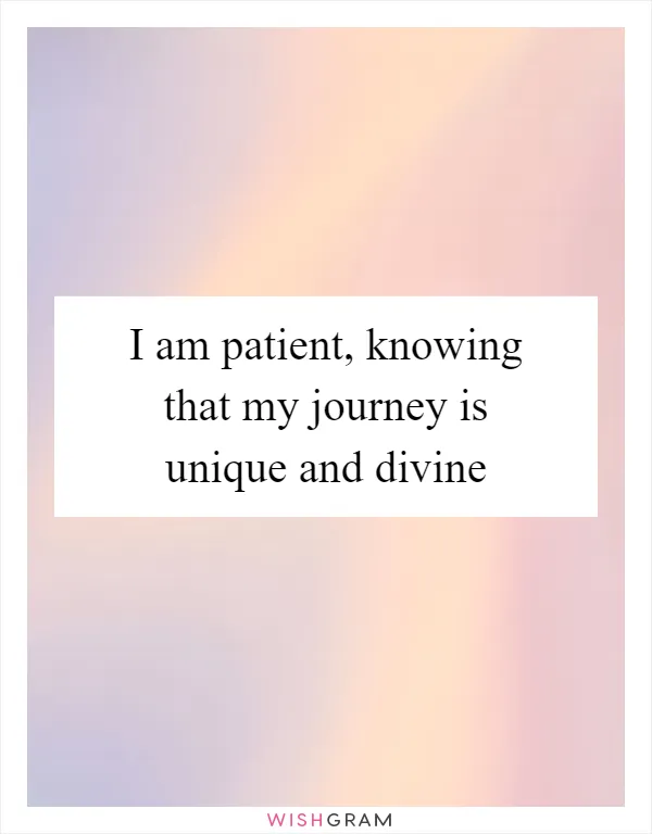 I am patient, knowing that my journey is unique and divine