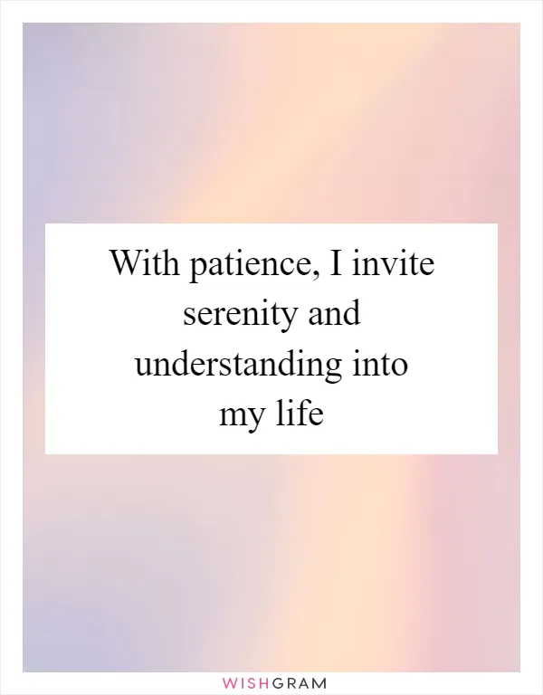 With patience, I invite serenity and understanding into my life