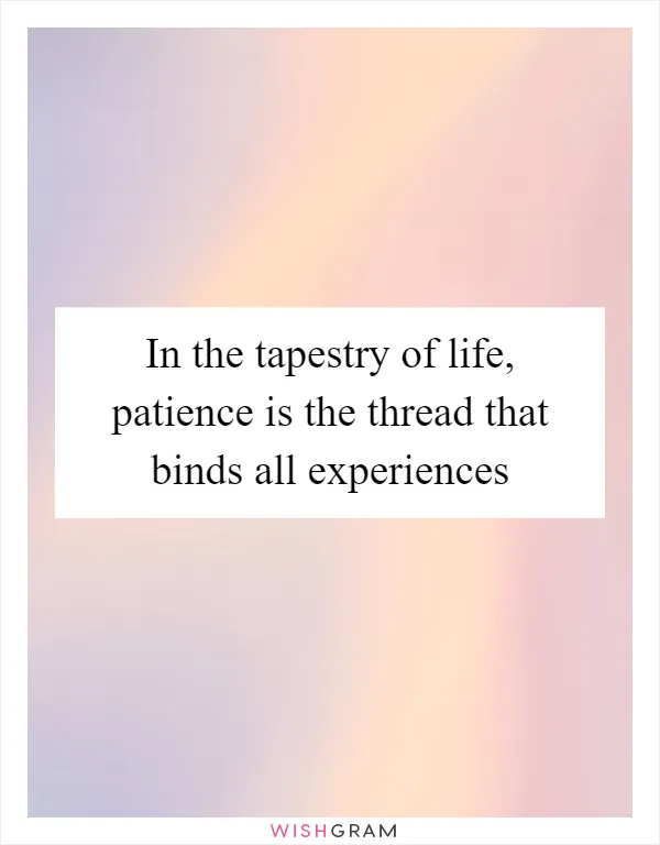 In the tapestry of life, patience is the thread that binds all experiences