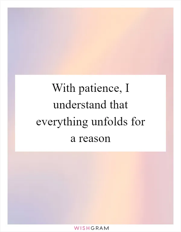 With patience, I understand that everything unfolds for a reason