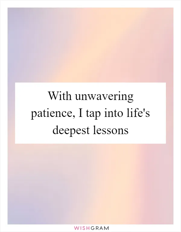 With unwavering patience, I tap into life's deepest lessons