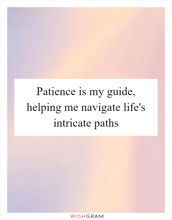 Patience is my guide, helping me navigate life's intricate paths
