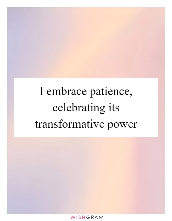 I embrace patience, celebrating its transformative power
