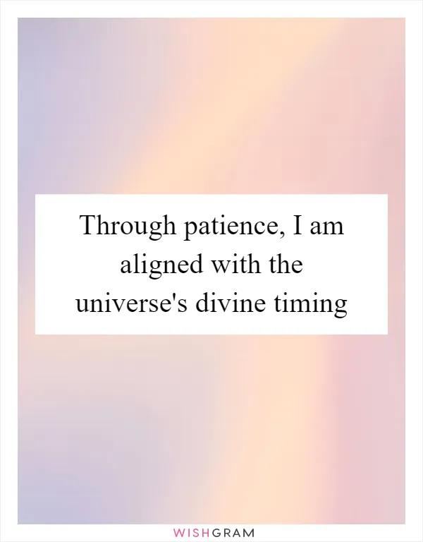Through patience, I am aligned with the universe's divine timing