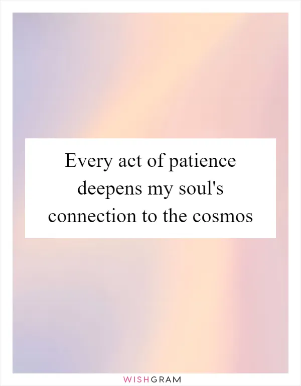Every act of patience deepens my soul's connection to the cosmos