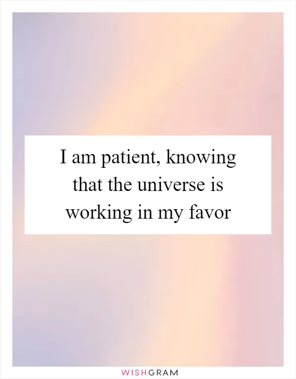 I am patient, knowing that the universe is working in my favor
