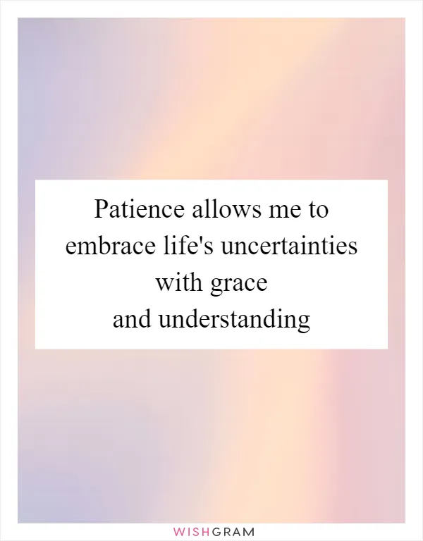 Patience allows me to embrace life's uncertainties with grace and understanding