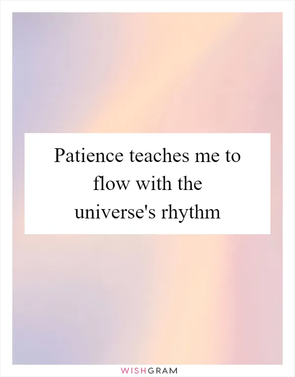 Patience teaches me to flow with the universe's rhythm