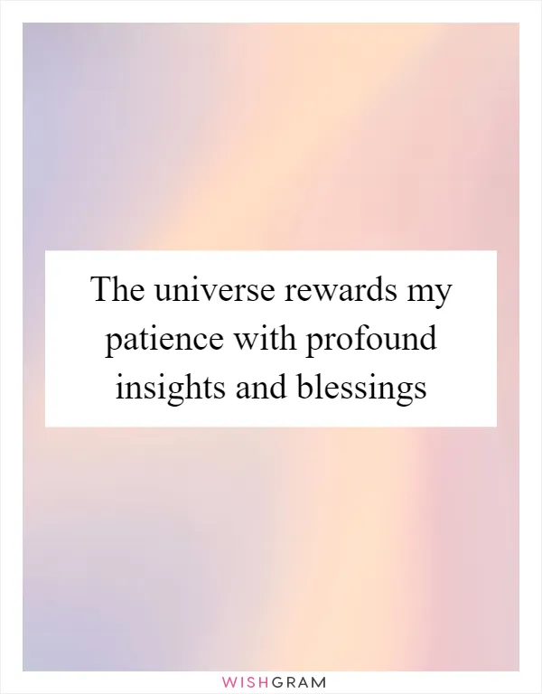 The universe rewards my patience with profound insights and blessings