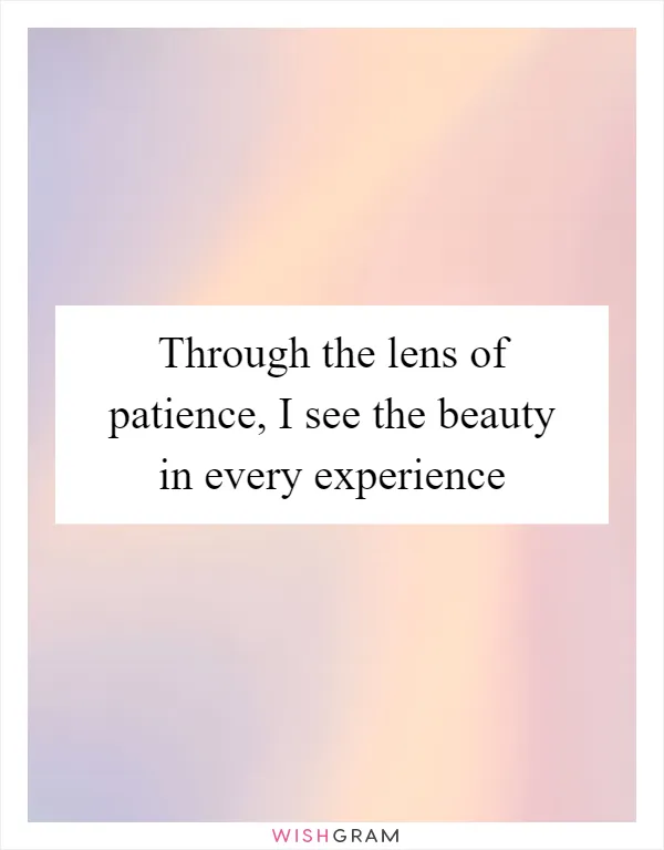 Through the lens of patience, I see the beauty in every experience