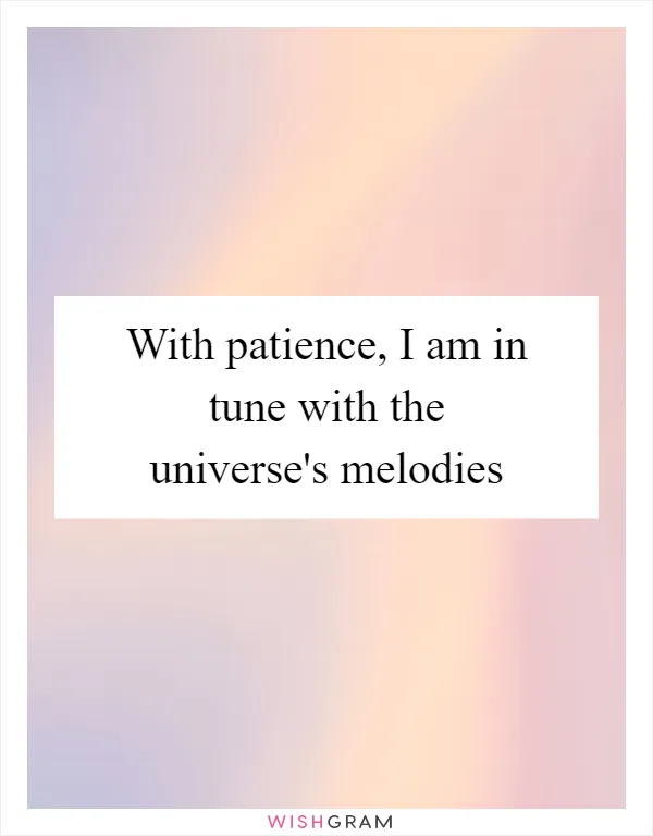 With patience, I am in tune with the universe's melodies