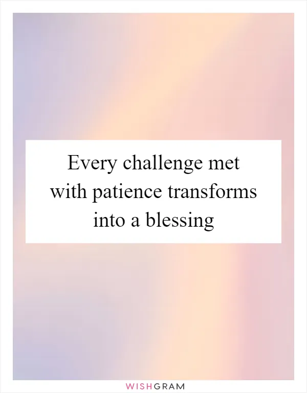 Every challenge met with patience transforms into a blessing