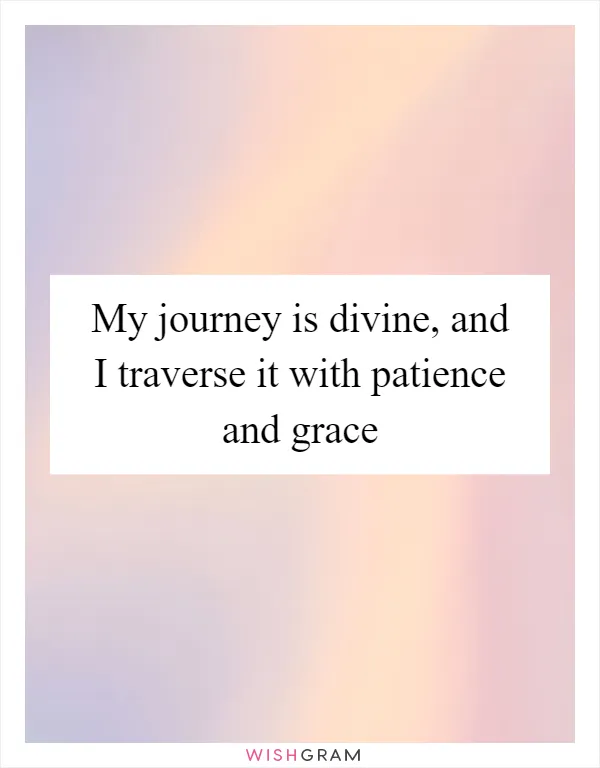 My journey is divine, and I traverse it with patience and grace
