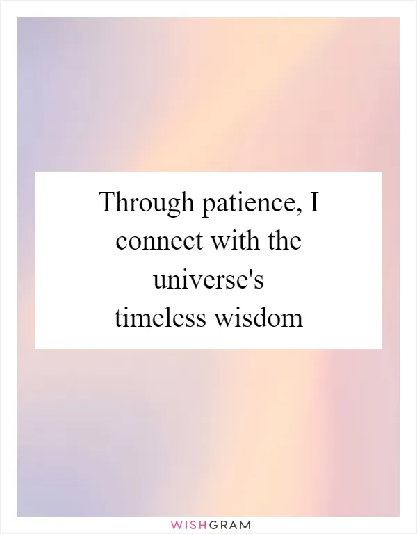 Through patience, I connect with the universe's timeless wisdom