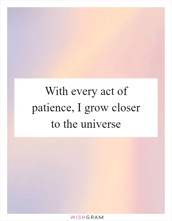 With every act of patience, I grow closer to the universe