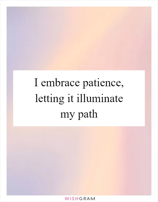 I embrace patience, letting it illuminate my path
